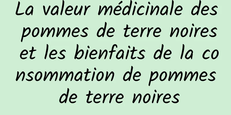 La valeur médicinale des pommes de terre noires et les bienfaits de la consommation de pommes de terre noires