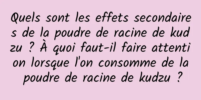 Quels sont les effets secondaires de la poudre de racine de kudzu ? À quoi faut-il faire attention lorsque l'on consomme de la poudre de racine de kudzu ?