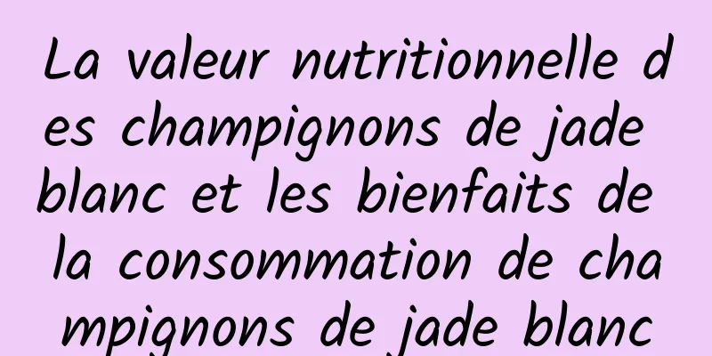 La valeur nutritionnelle des champignons de jade blanc et les bienfaits de la consommation de champignons de jade blanc