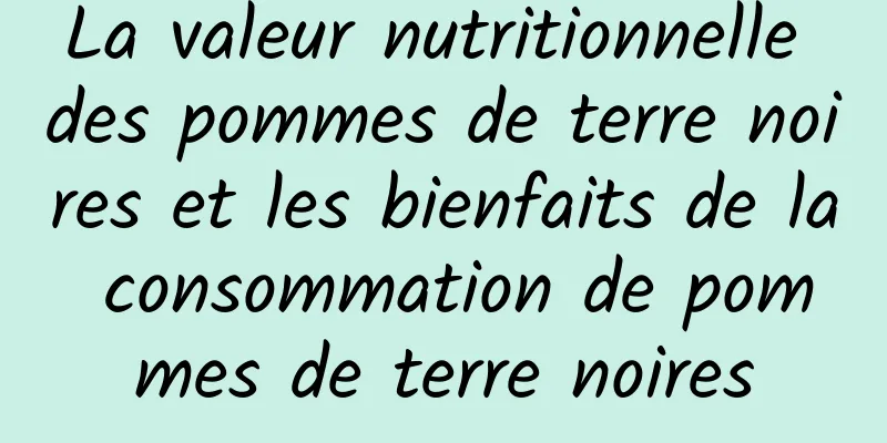 La valeur nutritionnelle des pommes de terre noires et les bienfaits de la consommation de pommes de terre noires