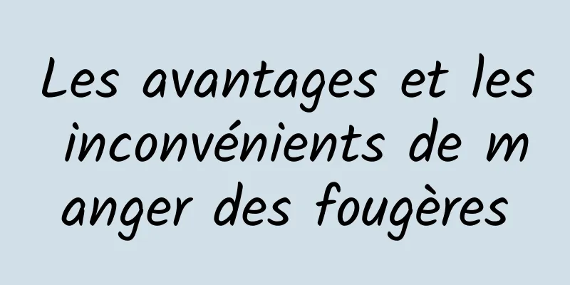 Les avantages et les inconvénients de manger des fougères