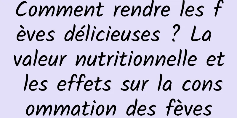 Comment rendre les fèves délicieuses ? La valeur nutritionnelle et les effets sur la consommation des fèves