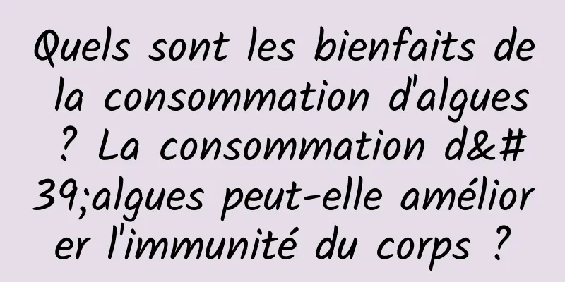 Quels sont les bienfaits de la consommation d'algues ? La consommation d'algues peut-elle améliorer l'immunité du corps ?