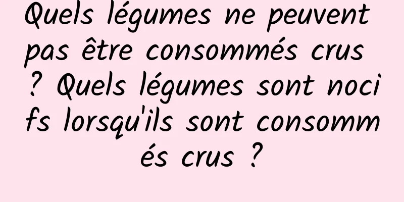 Quels légumes ne peuvent pas être consommés crus ? Quels légumes sont nocifs lorsqu'ils sont consommés crus ?