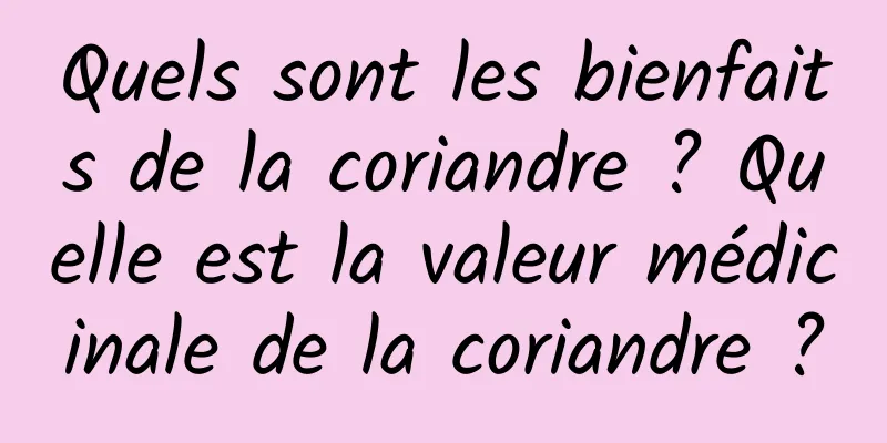 Quels sont les bienfaits de la coriandre ? Quelle est la valeur médicinale de la coriandre ?