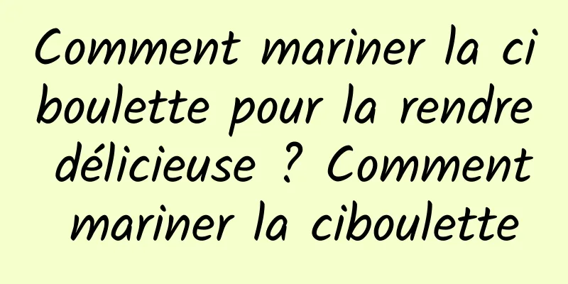 Comment mariner la ciboulette pour la rendre délicieuse ? Comment mariner la ciboulette