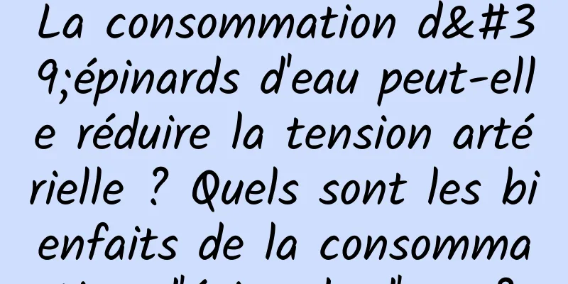 La consommation d'épinards d'eau peut-elle réduire la tension artérielle ? Quels sont les bienfaits de la consommation d'épinards d'eau ?