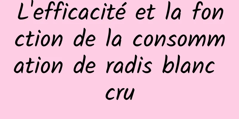 L'efficacité et la fonction de la consommation de radis blanc cru
