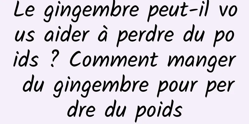 Le gingembre peut-il vous aider à perdre du poids ? Comment manger du gingembre pour perdre du poids