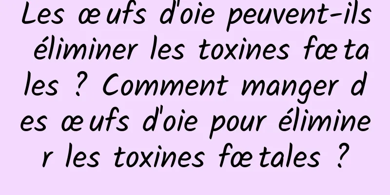 Les œufs d'oie peuvent-ils éliminer les toxines fœtales ? Comment manger des œufs d'oie pour éliminer les toxines fœtales ?