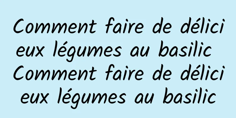 Comment faire de délicieux légumes au basilic Comment faire de délicieux légumes au basilic