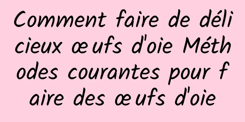 Comment faire de délicieux œufs d'oie Méthodes courantes pour faire des œufs d'oie