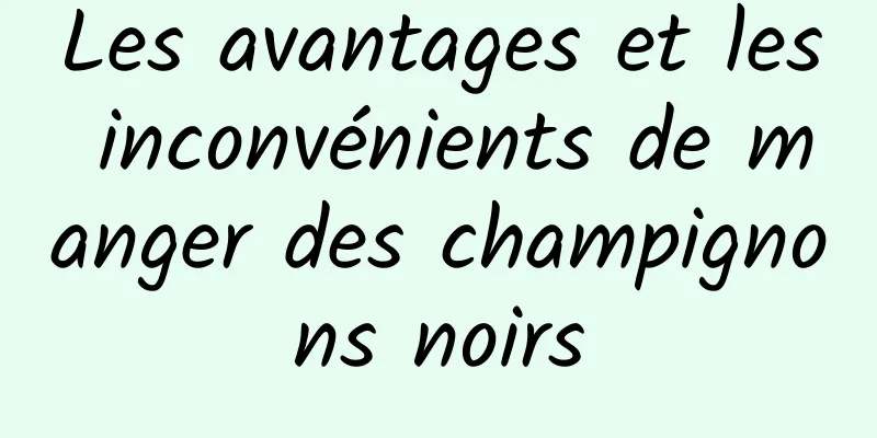 Les avantages et les inconvénients de manger des champignons noirs