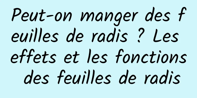 Peut-on manger des feuilles de radis ? Les effets et les fonctions des feuilles de radis