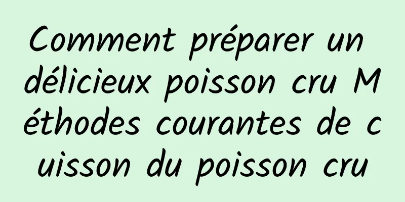 Comment préparer un délicieux poisson cru Méthodes courantes de cuisson du poisson cru