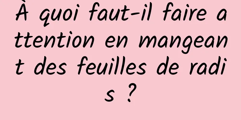 À quoi faut-il faire attention en mangeant des feuilles de radis ?