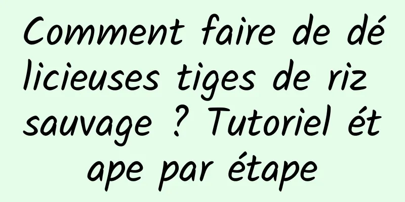 Comment faire de délicieuses tiges de riz sauvage ? Tutoriel étape par étape