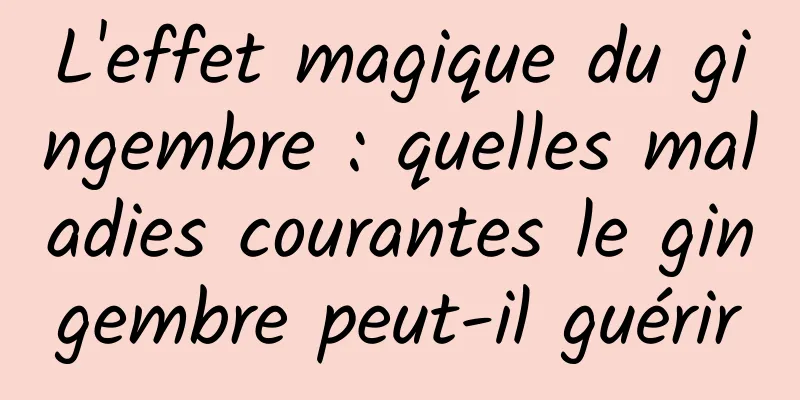 L'effet magique du gingembre : quelles maladies courantes le gingembre peut-il guérir