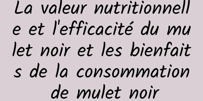 La valeur nutritionnelle et l'efficacité du mulet noir et les bienfaits de la consommation de mulet noir