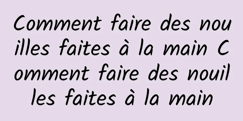 Comment faire des nouilles faites à la main Comment faire des nouilles faites à la main