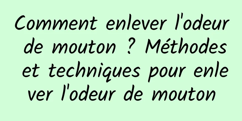 Comment enlever l'odeur de mouton ? Méthodes et techniques pour enlever l'odeur de mouton