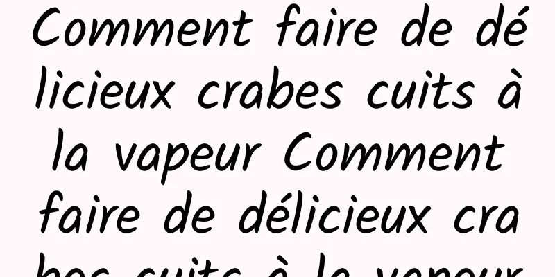 Comment faire de délicieux crabes cuits à la vapeur Comment faire de délicieux crabes cuits à la vapeur