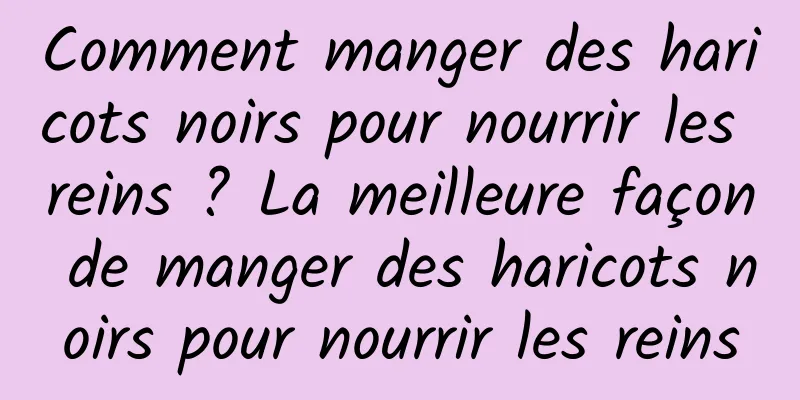 Comment manger des haricots noirs pour nourrir les reins ? La meilleure façon de manger des haricots noirs pour nourrir les reins