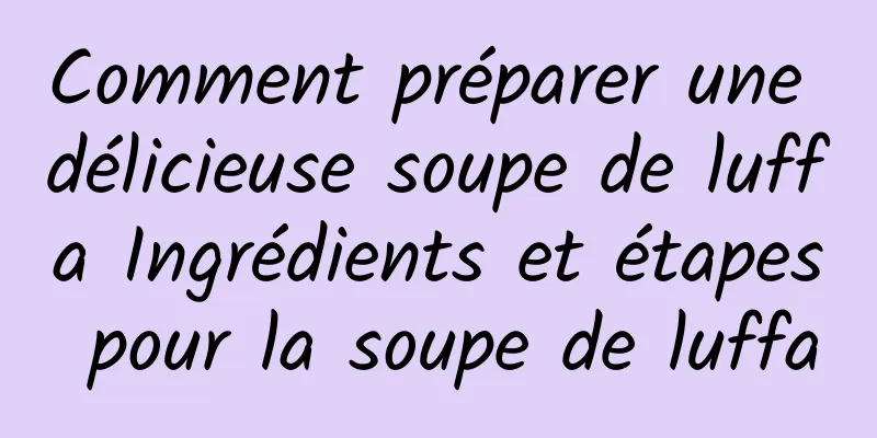 Comment préparer une délicieuse soupe de luffa Ingrédients et étapes pour la soupe de luffa