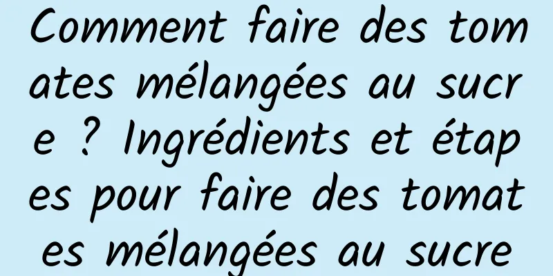 Comment faire des tomates mélangées au sucre ? Ingrédients et étapes pour faire des tomates mélangées au sucre