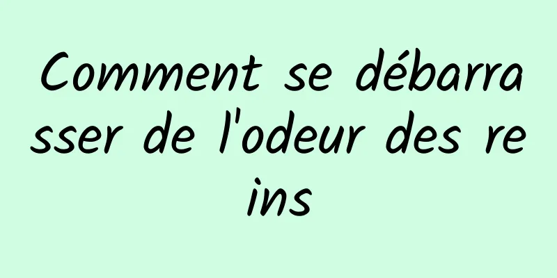 Comment se débarrasser de l'odeur des reins