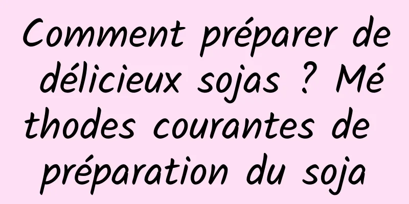 Comment préparer de délicieux sojas ? Méthodes courantes de préparation du soja