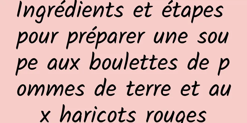 Ingrédients et étapes pour préparer une soupe aux boulettes de pommes de terre et aux haricots rouges