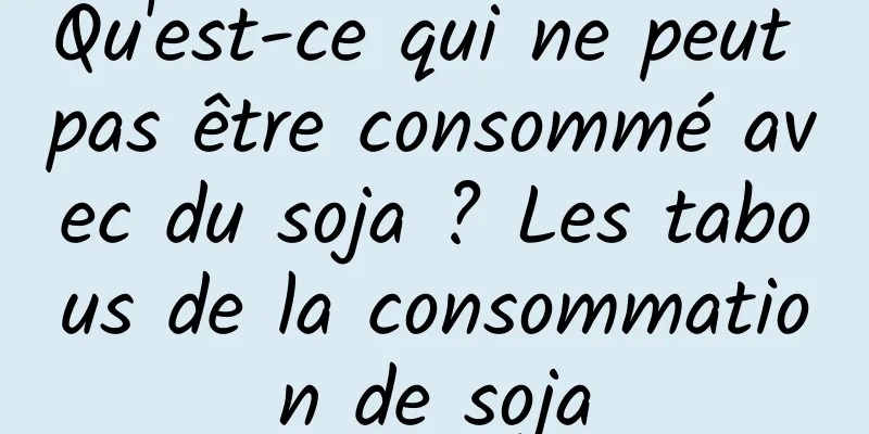 Qu'est-ce qui ne peut pas être consommé avec du soja ? Les tabous de la consommation de soja