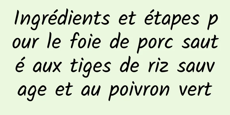 Ingrédients et étapes pour le foie de porc sauté aux tiges de riz sauvage et au poivron vert