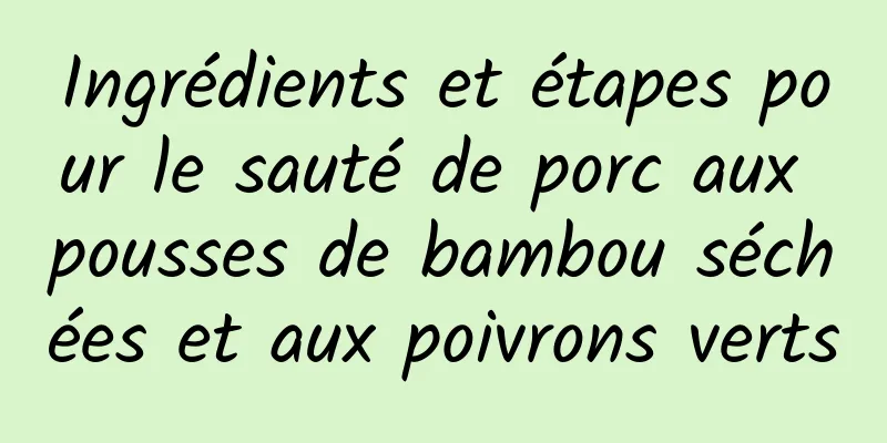 Ingrédients et étapes pour le sauté de porc aux pousses de bambou séchées et aux poivrons verts