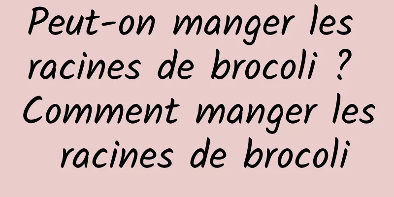 Peut-on manger les racines de brocoli ? Comment manger les racines de brocoli