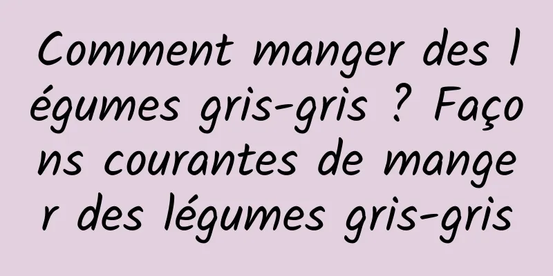 Comment manger des légumes gris-gris ? Façons courantes de manger des légumes gris-gris