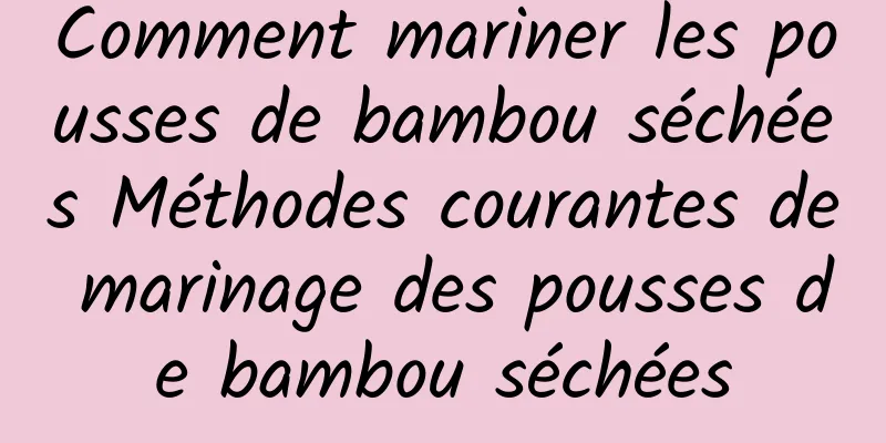 Comment mariner les pousses de bambou séchées Méthodes courantes de marinage des pousses de bambou séchées