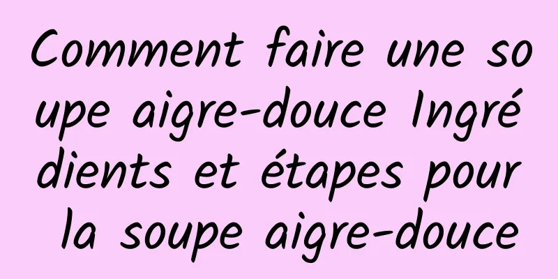 Comment faire une soupe aigre-douce Ingrédients et étapes pour la soupe aigre-douce