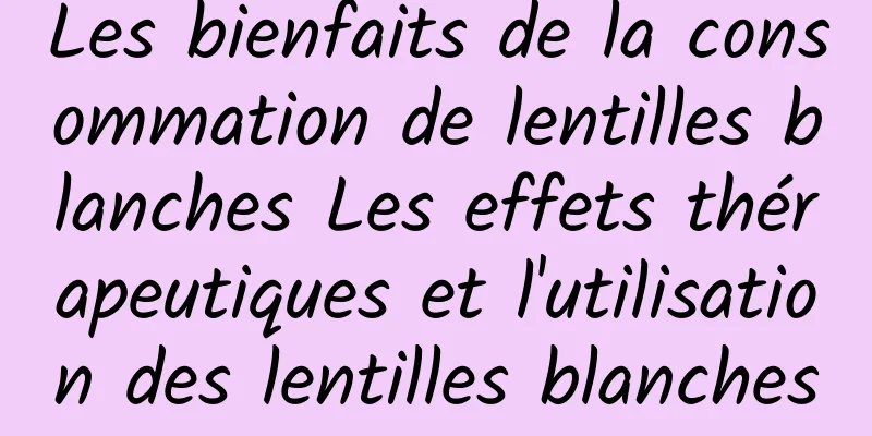 Les bienfaits de la consommation de lentilles blanches Les effets thérapeutiques et l'utilisation des lentilles blanches