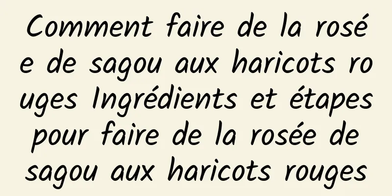 Comment faire de la rosée de sagou aux haricots rouges Ingrédients et étapes pour faire de la rosée de sagou aux haricots rouges