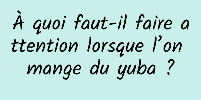 À quoi faut-il faire attention lorsque l’on mange du yuba ?