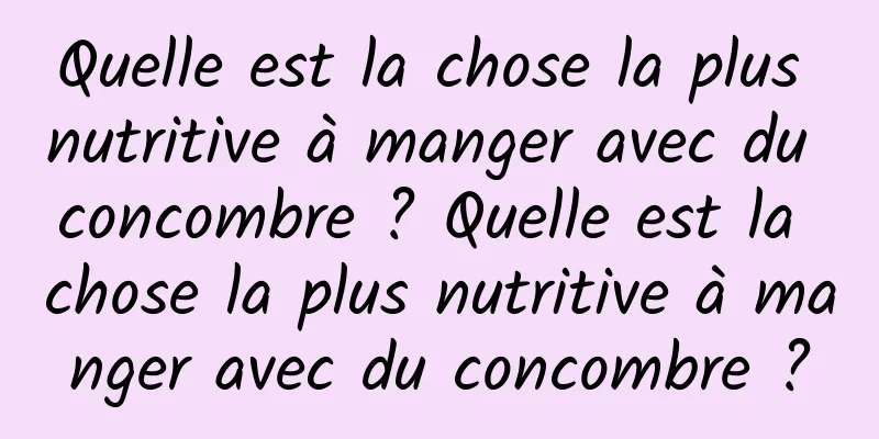 Quelle est la chose la plus nutritive à manger avec du concombre ? Quelle est la chose la plus nutritive à manger avec du concombre ?