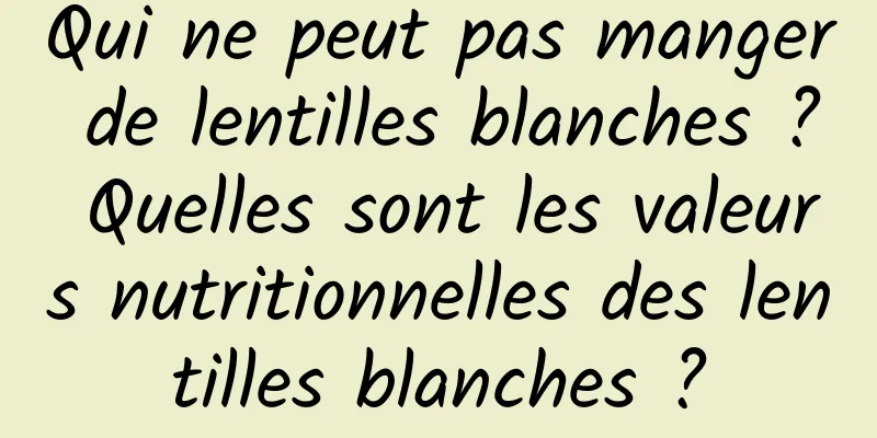 Qui ne peut pas manger de lentilles blanches ? Quelles sont les valeurs nutritionnelles des lentilles blanches ?