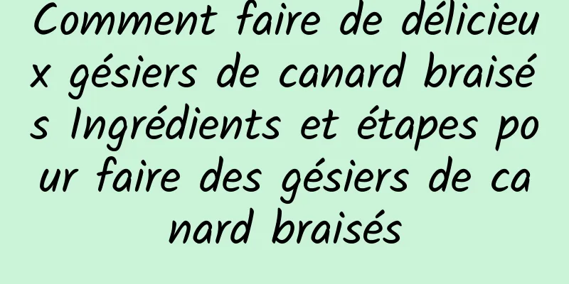 Comment faire de délicieux gésiers de canard braisés Ingrédients et étapes pour faire des gésiers de canard braisés