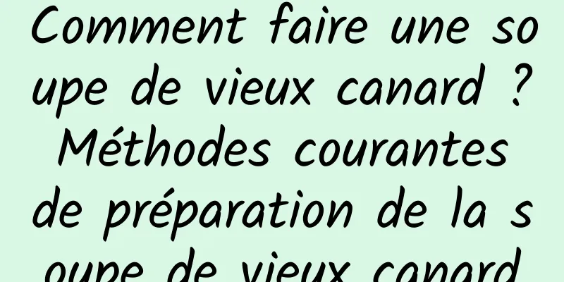 Comment faire une soupe de vieux canard ? Méthodes courantes de préparation de la soupe de vieux canard