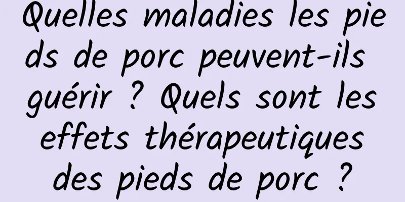 Quelles maladies les pieds de porc peuvent-ils guérir ? Quels sont les effets thérapeutiques des pieds de porc ?