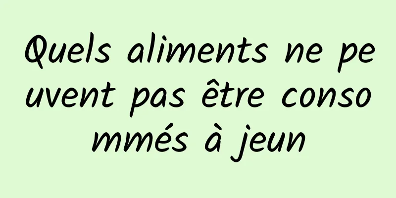 Quels aliments ne peuvent pas être consommés à jeun