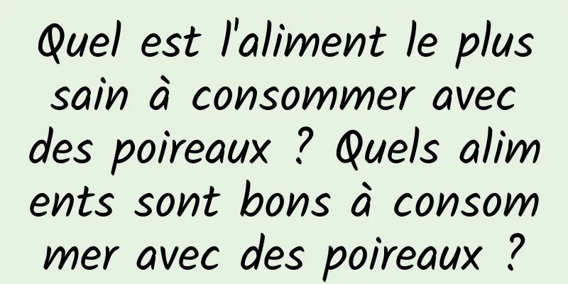 Quel est l'aliment le plus sain à consommer avec des poireaux ? Quels aliments sont bons à consommer avec des poireaux ?