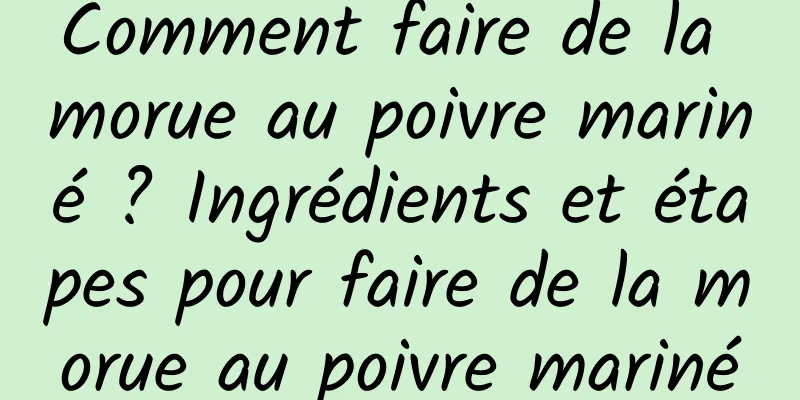 Comment faire de la morue au poivre mariné ? Ingrédients et étapes pour faire de la morue au poivre mariné